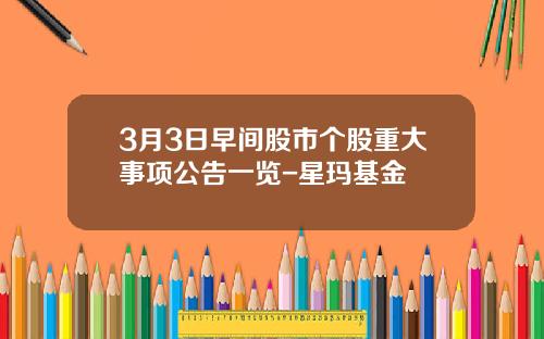 3月3日早间股市个股重大事项公告一览-星玛基金