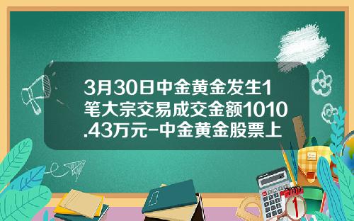 3月30日中金黄金发生1笔大宗交易成交金额1010.43万元-中金黄金股票上市价格多少
