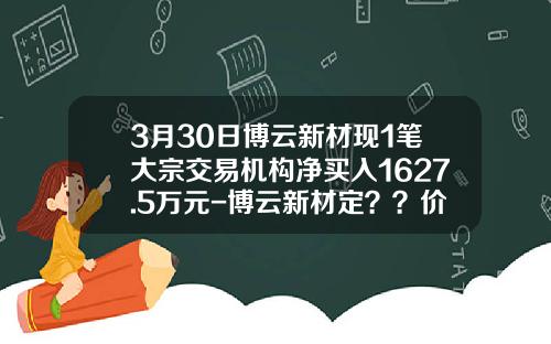 3月30日博云新材现1笔大宗交易机构净买入1627.5万元-博云新材定？？价是多少