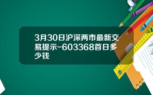 3月30日沪深两市最新交易提示-603368首日多少钱