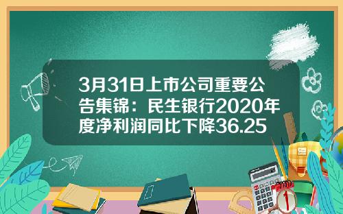 3月31日上市公司重要公告集锦：民生银行2020年度净利润同比下降36.25%-沪市民生银行股价是多少