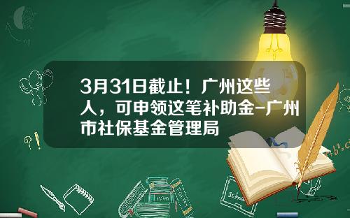 3月31日截止！广州这些人，可申领这笔补助金-广州市社保基金管理局