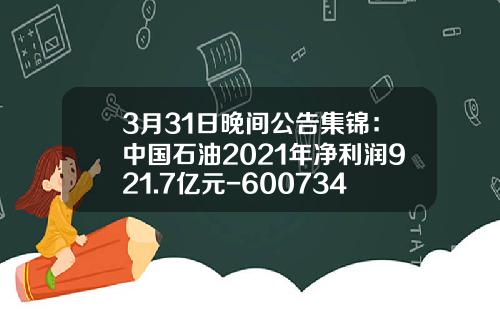 3月31日晚间公告集锦：中国石油2021年净利润921.7亿元-600734大增持多少股票