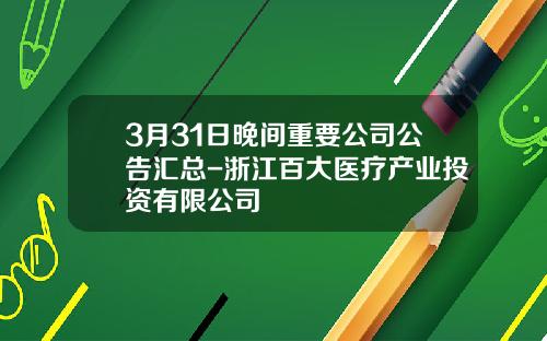 3月31日晚间重要公司公告汇总-浙江百大医疗产业投资有限公司