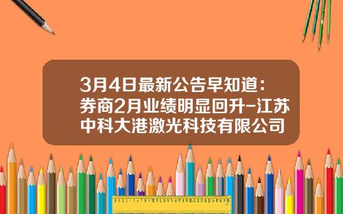 3月4日最新公告早知道：券商2月业绩明显回升-江苏中科大港激光科技有限公司
