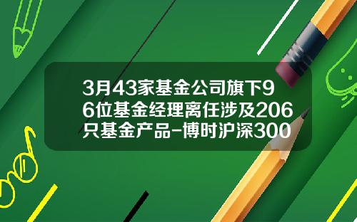 3月43家基金公司旗下96位基金经理离任涉及206只基金产品-博时沪深300在股市上的代码是多少