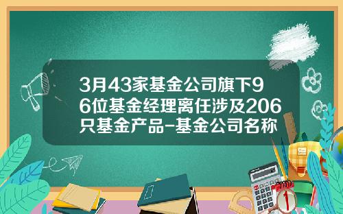 3月43家基金公司旗下96位基金经理离任涉及206只基金产品-基金公司名称