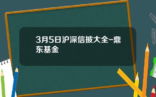 3月5日沪深信披大全-鼎东基金