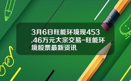 3月6日旺能环境现453.46万元大宗交易-旺能环境股票最新资讯