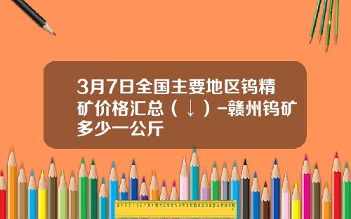 3月7日全国主要地区钨精矿价格汇总（↓）-赣州钨矿多少一公斤