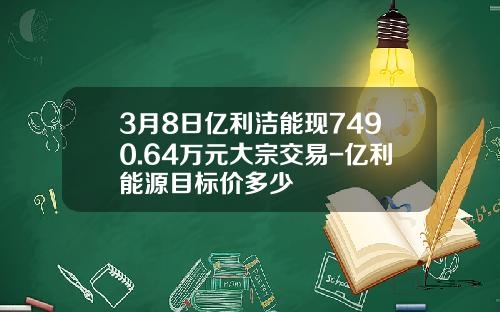 3月8日亿利洁能现7490.64万元大宗交易-亿利能源目标价多少