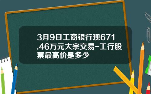 3月9日工商银行现671.46万元大宗交易-工行股票最高价是多少