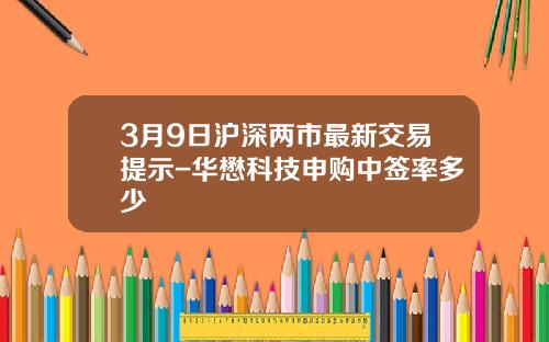 3月9日沪深两市最新交易提示-华懋科技申购中签率多少