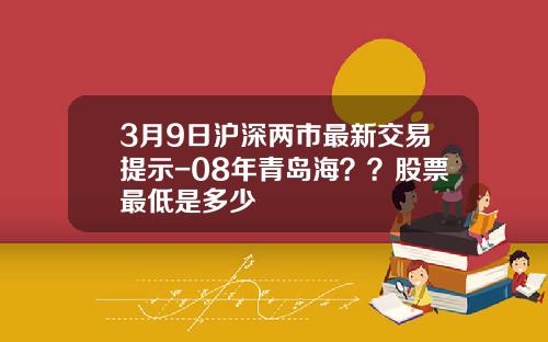 3月9日沪深两市最新交易提示-08年青岛海？？股票最低是多少
