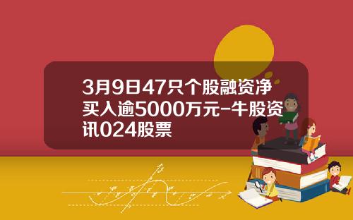 3月9日47只个股融资净买入逾5000万元-牛股资讯024股票