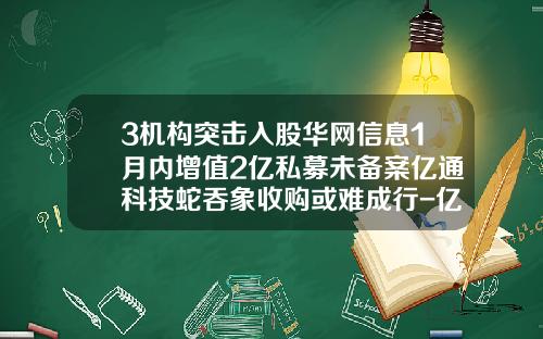 3机构突击入股华网信息1月内增值2亿私募未备案亿通科技蛇吞象收购或难成行-亿通基金