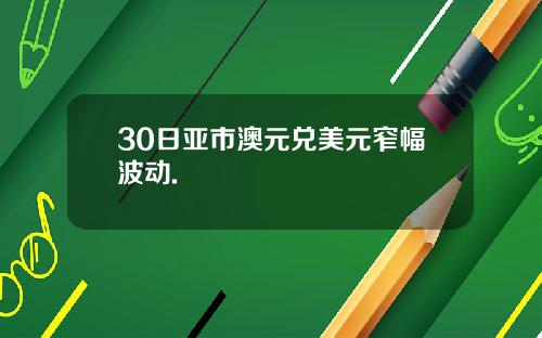 30日亚市澳元兑美元窄幅波动.