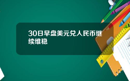 30日早盘美元兑人民币继续维稳