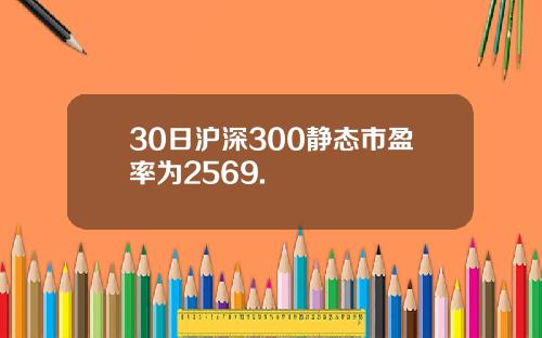 30日沪深300静态市盈率为2569.