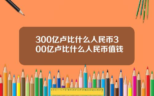 300亿卢比什么人民币300亿卢比什么人民币值钱