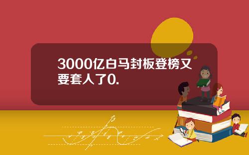 3000亿白马封板登榜又要套人了0.