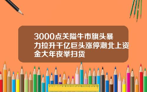 3000点关隘牛市旗头暴力拉升千亿巨头涨停潮北上资金大年夜举扫货