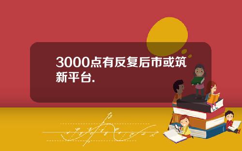 3000点有反复后市或筑新平台.