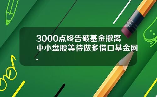 3000点终告破基金撤离中小盘股等待做多借口基金网.