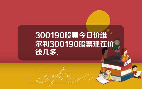 300190股票今日价维尔利300190股票现在价钱几多.