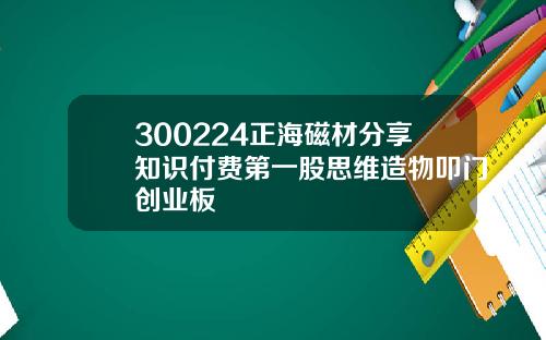 300224正海磁材分享知识付费第一股思维造物叩门创业板