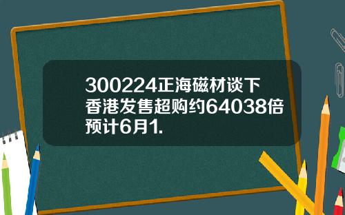 300224正海磁材谈下香港发售超购约64038倍预计6月1.