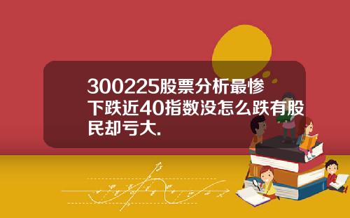 300225股票分析最惨下跌近40指数没怎么跌有股民却亏大.