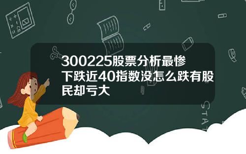 300225股票分析最惨下跌近40指数没怎么跌有股民却亏大