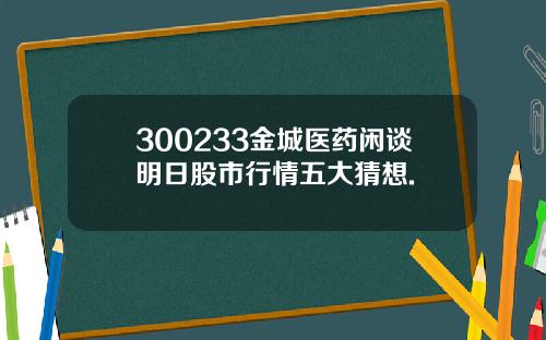 300233金城医药闲谈明日股市行情五大猜想.