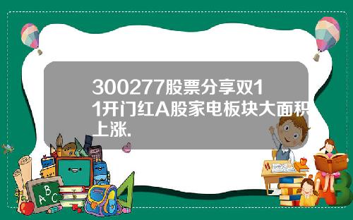 300277股票分享双11开门红A股家电板块大面积上涨.