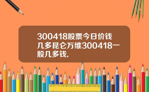 300418股票今日价钱几多昆仑万维300418一股几多钱.