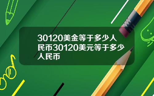 30120美金等于多少人民币30120美元等于多少人民币