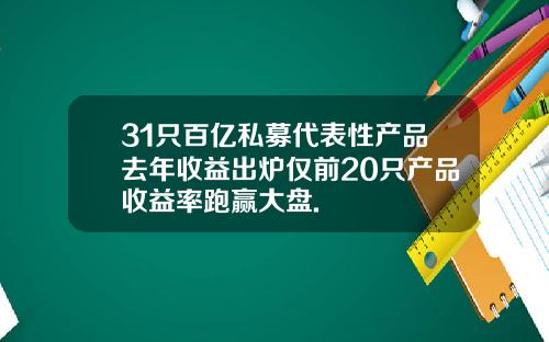 31只百亿私募代表性产品去年收益出炉仅前20只产品收益率跑赢大盘.