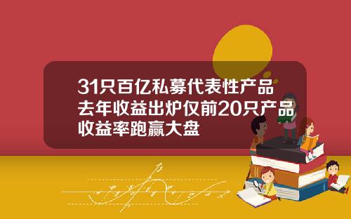 31只百亿私募代表性产品去年收益出炉仅前20只产品收益率跑赢大盘