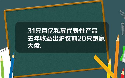 31只百亿私募代表性产品去年收益出炉仅前20只跑赢大盘.