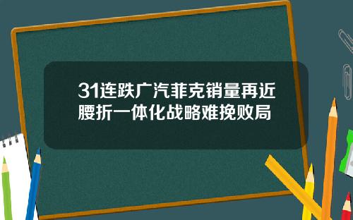 31连跌广汽菲克销量再近腰折一体化战略难挽败局