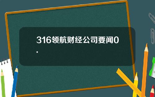316领航财经公司要闻0.