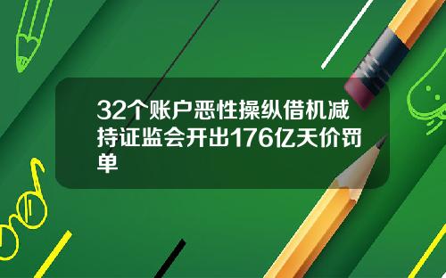 32个账户恶性操纵借机减持证监会开出176亿天价罚单