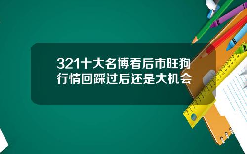 321十大名博看后市旺狗行情回踩过后还是大机会