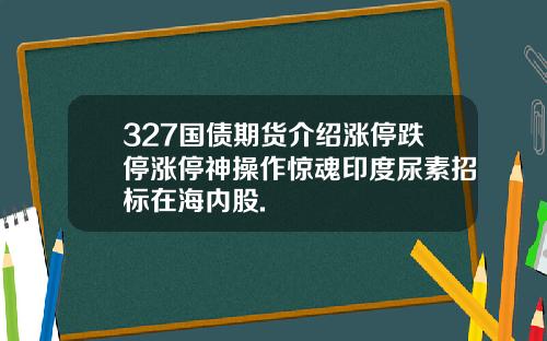327国债期货介绍涨停跌停涨停神操作惊魂印度尿素招标在海内股.