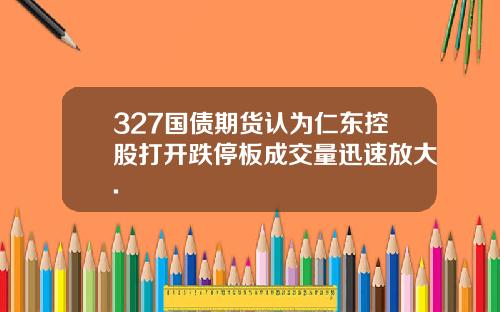 327国债期货认为仁东控股打开跌停板成交量迅速放大.