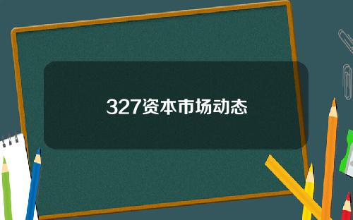 327资本市场动态