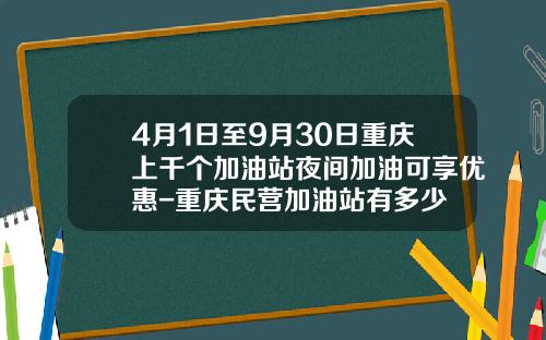 4月1日至9月30日重庆上千个加油站夜间加油可享优惠-重庆民营加油站有多少