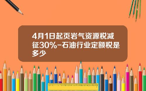 4月1日起页岩气资源税减征30%-石油行业定额税是多少