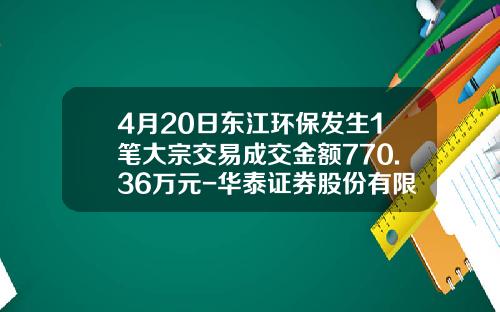 4月20日东江环保发生1笔大宗交易成交金额770.36万元-华泰证券股份有限公司浙江分公司
